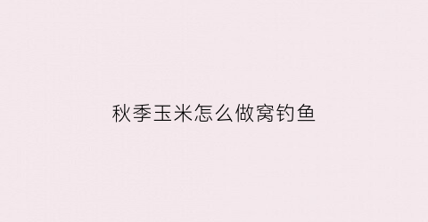 秋季玉米怎么做窝钓鱼(秋季用玉米钓鱼技巧)