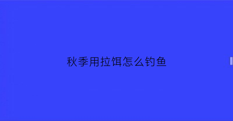 秋季用拉饵怎么钓鱼(秋季拉饵钓鲫鱼调漂)