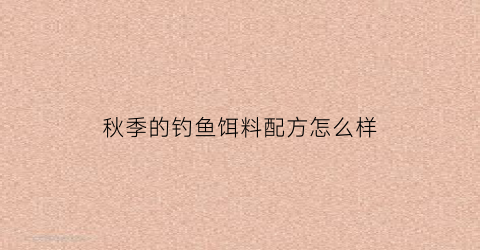 秋季的钓鱼饵料配方怎么样(秋季鱼饵配方大全野钓)