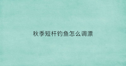 秋季短杆钓鱼怎么调漂(初秋钓鱼用长杆还是短杆)