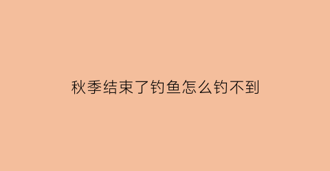 秋季结束了钓鱼怎么钓不到(秋季结束了钓鱼怎么钓不到呢)