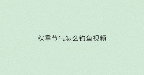 秋季节气怎么钓鱼视频(秋季钓鱼技巧视频)