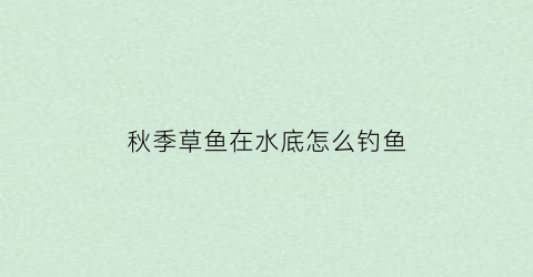 “秋季草鱼在水底怎么钓鱼(秋季草鱼在水底怎么钓鱼视频)