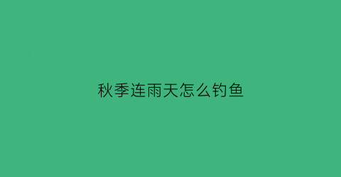 秋季连雨天怎么钓鱼(秋雨天如何钓鱼)