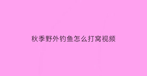 秋季野外钓鱼怎么打窝视频(秋季野外钓鱼怎么选钓位)