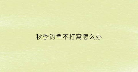 “秋季钓鱼不打窝怎么办(秋季钓鱼不打窝怎么办视频)