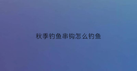 “秋季钓鱼串钩怎么钓鱼(秋天打串钩能不能钓到鱼)