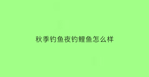 秋季钓鱼夜钓鲤鱼怎么样(秋天夜钓鲤鱼最佳时间及选钓位技巧)