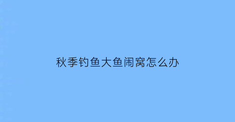 “秋季钓鱼大鱼闹窝怎么办(秋钓小鱼闹窝)