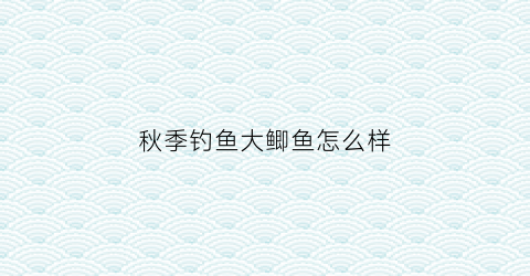 秋季钓鱼大鲫鱼怎么样(秋季钓鱼大鲫鱼怎么样最好)