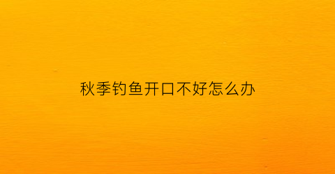 “秋季钓鱼开口不好怎么办(秋季钓鱼开口不好怎么办呀)