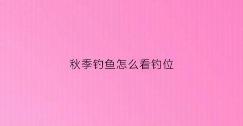 秋季钓鱼怎么看钓位(秋季钓鱼如何选钓位)