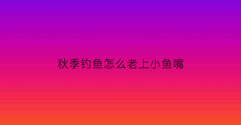 “秋季钓鱼怎么老上小鱼嘴(秋季鱼口轻的解决办法)