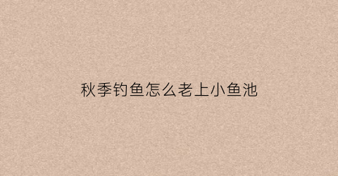 秋季钓鱼怎么老上小鱼池(秋季鱼上浮为什么不好钓)