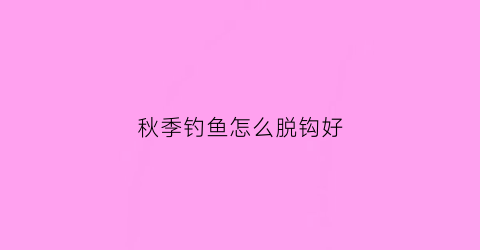 秋季钓鱼怎么脱钩好(秋季钓鱼技巧_钓鱼人必看)