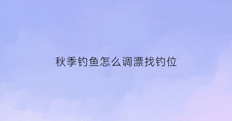 秋季钓鱼怎么调漂找钓位