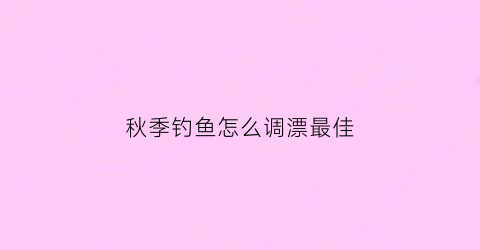 秋季钓鱼怎么调漂最佳(秋季钓鱼咋钓)