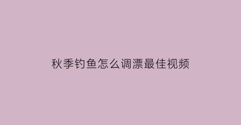 “秋季钓鱼怎么调漂最佳视频(秋季钓鱼调几钓几效果比较好)