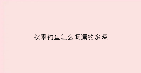 秋季钓鱼怎么调漂钓多深(秋季钓鱼怎么调漂钓多深的水)