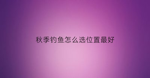 “秋季钓鱼怎么选位置最好(秋季钓鱼钓位)