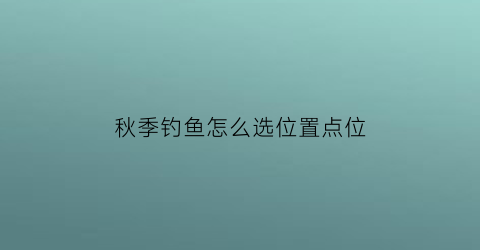 “秋季钓鱼怎么选位置点位(秋季钓鱼怎么选位置点位呢)