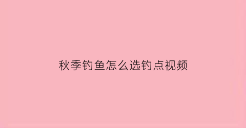 “秋季钓鱼怎么选钓点视频(秋季钓鱼怎么选钓点视频)