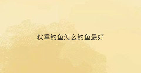 秋季钓鱼怎么钓鱼最好(秋季怎样才能钓到鱼)