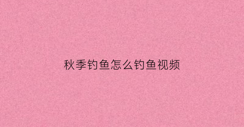 秋季钓鱼怎么钓鱼视频(秋季钓鱼野钓技巧视频)