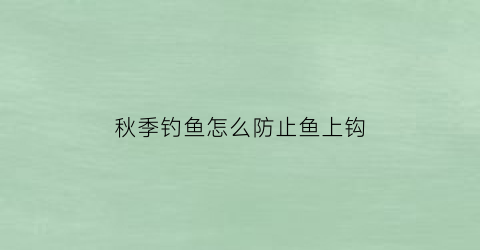 “秋季钓鱼怎么防止鱼上钩(秋季钓鱼怎么防止鱼上钩视频)