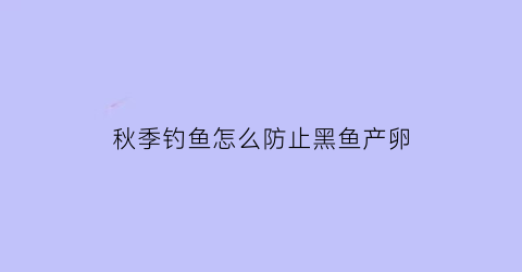 “秋季钓鱼怎么防止黑鱼产卵(秋季钓鱼怎么防止黑鱼产卵呢)