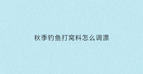 “秋季钓鱼打窝料怎么调漂(秋季钓鱼打窝料怎么调漂视频)