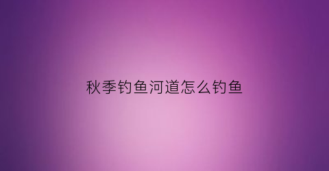 秋季钓鱼河道怎么钓鱼(秋季河里钓鱼技巧时段)