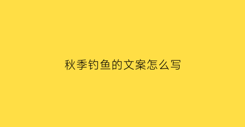 “秋季钓鱼的文案怎么写(秋天钓鱼的句子短句唯美)