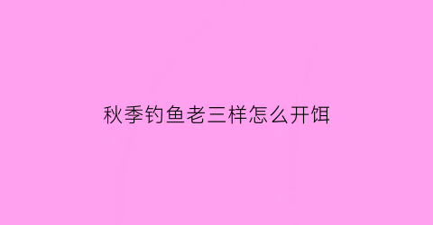 秋季钓鱼老三样怎么开饵