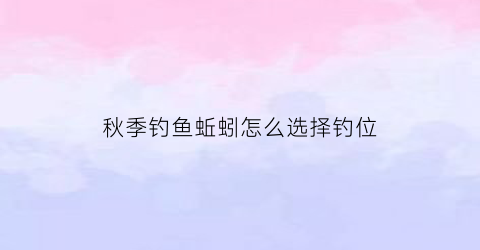 秋季钓鱼蚯蚓怎么选择钓位(秋季钓鱼蚯蚓怎么选择钓位视频)