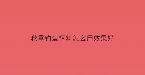 秋季钓鱼饵料怎么用效果好(秋季钓鱼用什么饵最好)
