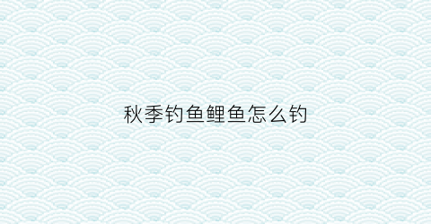 秋季钓鱼鲤鱼怎么钓(秋季钓鲤鱼怎么调漂图解)