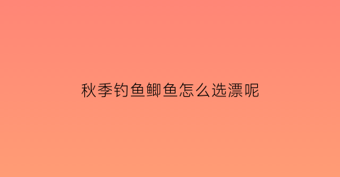 秋季钓鱼鲫鱼怎么选漂呢(秋季钓鲫鱼怎么选钓位)