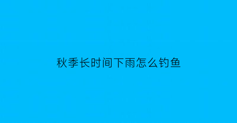 秋季长时间下雨怎么钓鱼