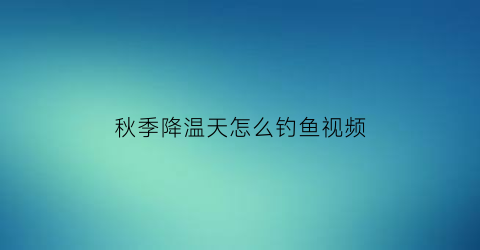 “秋季降温天怎么钓鱼视频(秋天降温前好钓还是降温后好钓)