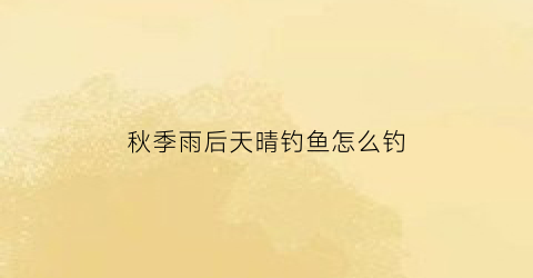 秋季雨后天晴钓鱼怎么钓(秋后雨天好钓鱼吗)