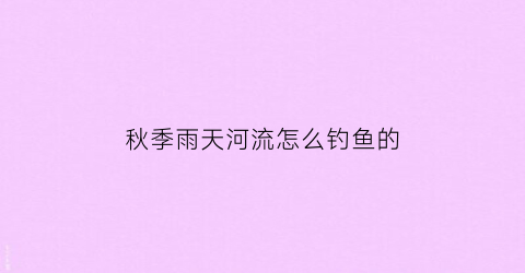 秋季雨天河流怎么钓鱼的(秋季雨天钓鱼怎么钓)
