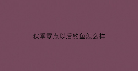 秋季零点以后钓鱼怎么样(秋季凌晨几点夜钓最佳)