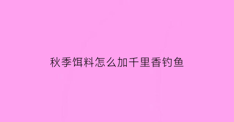 秋季饵料怎么加千里香钓鱼