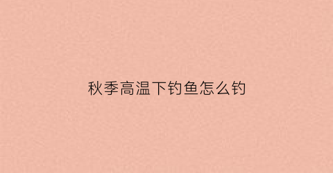 秋季高温下钓鱼怎么钓(秋天气温升高钓鱼)
