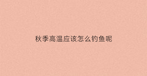 “秋季高温应该怎么钓鱼呢(秋季高温应该怎么钓鱼呢视频)