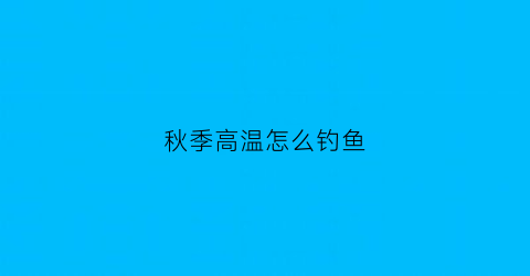 “秋季高温怎么钓鱼(秋季高温怎么钓鱼视频)