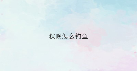 秋晚怎么钓鱼(秋晚怎么钓鱼最好钓)