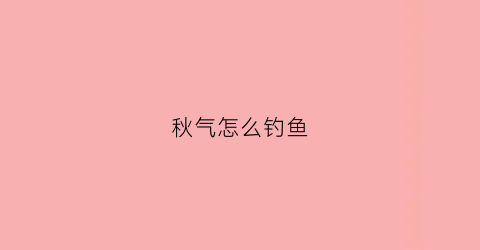 秋气怎么钓鱼(秋季钓鱼的方法和技巧)