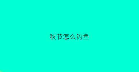 秋节怎么钓鱼(秋节用什么饵料钓鱼)